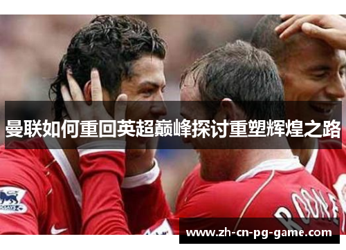 曼联如何重回英超巅峰探讨重塑辉煌之路