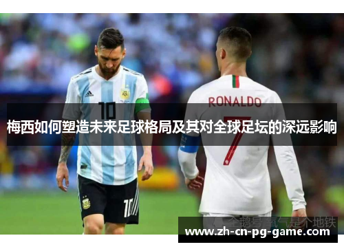 梅西如何塑造未来足球格局及其对全球足坛的深远影响
