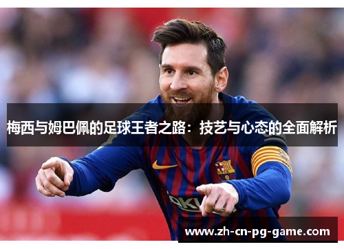 梅西与姆巴佩的足球王者之路：技艺与心态的全面解析