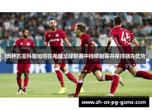 奥林匹亚科斯如何在希腊足球联赛中持续制霸并保持领先优势