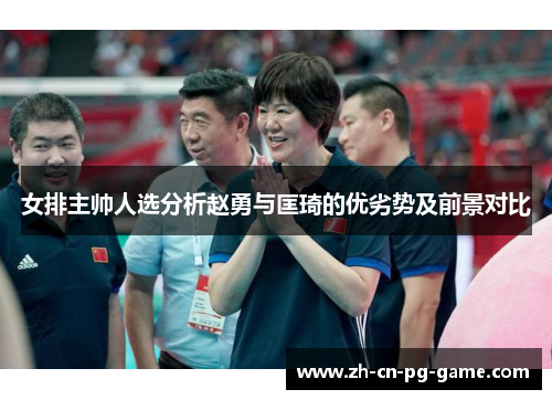女排主帅人选分析赵勇与匡琦的优劣势及前景对比