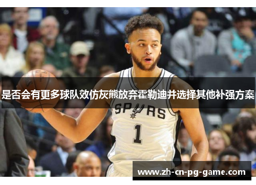 是否会有更多球队效仿灰熊放弃霍勒迪并选择其他补强方案