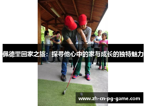 佩德里回家之旅:探寻他心中的家与成长的独特魅力