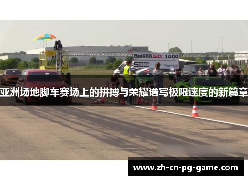 亚洲场地脚车赛场上的拼搏与荣耀谱写极限速度的新篇章