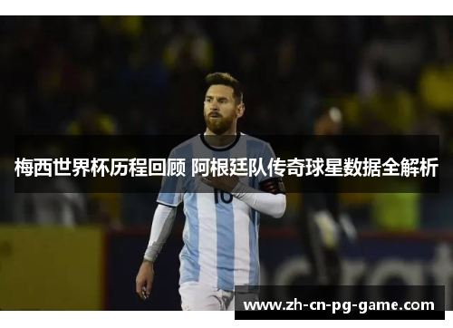 梅西世界杯历程回顾 阿根廷队传奇球星数据全解析