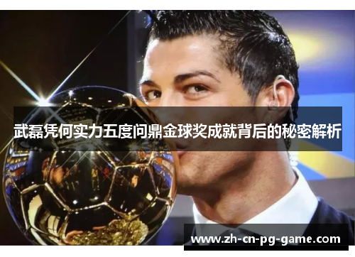 武磊凭何实力五度问鼎金球奖成就背后的秘密解析