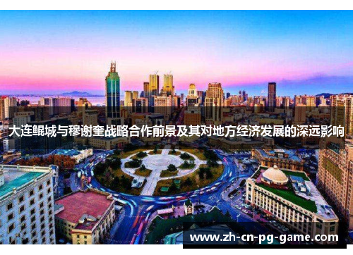 大连鲲城与穆谢奎战略合作前景及其对地方经济发展的深远影响