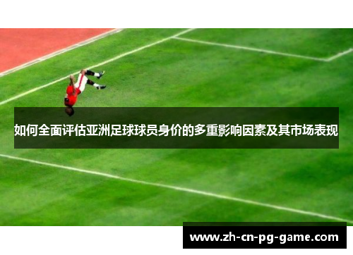 如何全面评估亚洲足球球员身价的多重影响因素及其市场表现