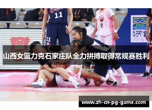 山西女篮力克石家庄队全力拼搏取得常规赛胜利