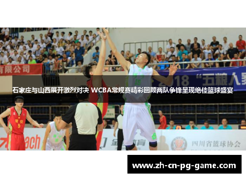 石家庄与山西展开激烈对决 WCBA常规赛精彩回顾两队争锋呈现绝佳篮球盛宴