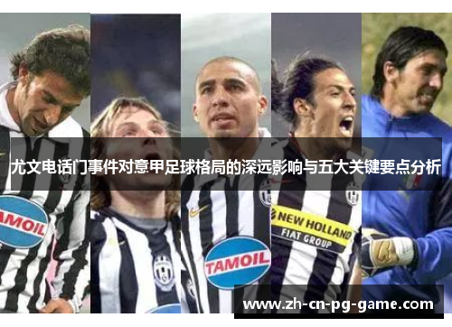 尤文电话门事件对意甲足球格局的深远影响与五大关键要点分析