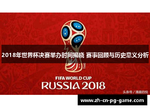 2018年世界杯决赛举办时间揭晓 赛事回顾与历史意义分析