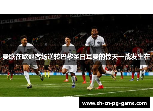 曼联在欧冠客场逆转巴黎圣日耳曼的惊天一战发生在