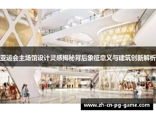 亚运会主场馆设计灵感揭秘背后象征意义与建筑创新解析