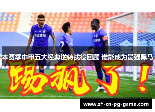 本赛季中甲五大经典逆转战役回顾 谁能成为最强黑马