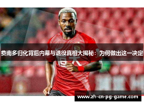 费南多归化背后内幕与退役真相大揭秘:为何做出这一决定
