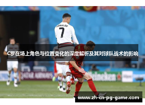 C罗在场上角色与位置变化的深度解析及其对球队战术的影响