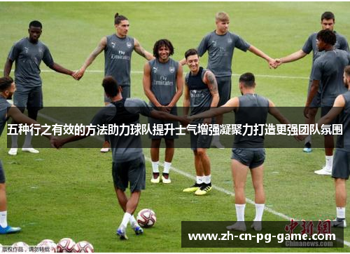 五种行之有效的方法助力球队提升士气增强凝聚力打造更强团队氛围