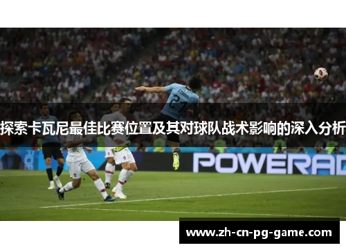 探索卡瓦尼最佳比赛位置及其对球队战术影响的深入分析