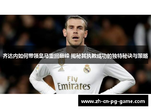 齐达内如何带领皇马重回巅峰 揭秘其执教成功的独特秘诀与策略