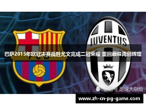 巴萨2015年欧冠决赛战胜尤文完成二冠荣耀 重回巅峰再创辉煌