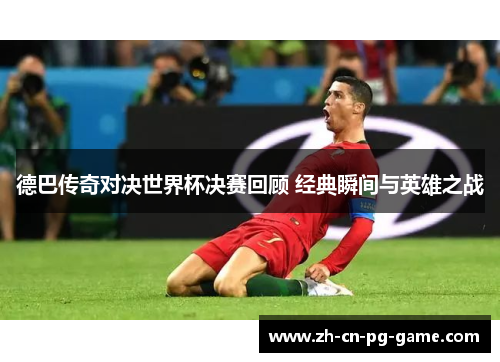 德巴传奇对决世界杯决赛回顾 经典瞬间与英雄之战
