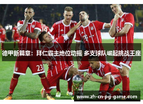 德甲新篇章:拜仁霸主地位动摇 多支球队崛起挑战王座
