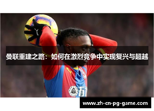 曼联重建之路:如何在激烈竞争中实现复兴与超越 曼联重建之路:如何在激烈竞争中实现复兴与超越