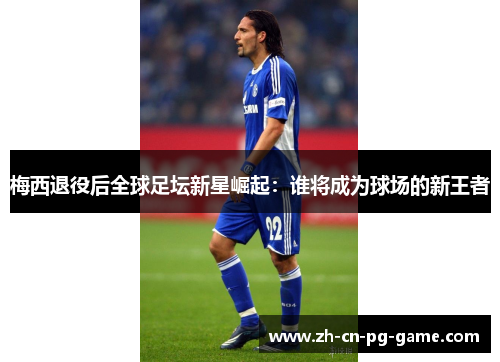 梅西退役后全球足坛新星崛起：谁将成为球场的新王者
