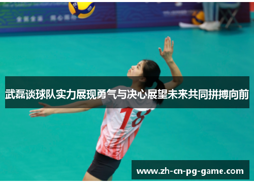 武磊谈球队实力展现勇气与决心展望未来共同拼搏向前