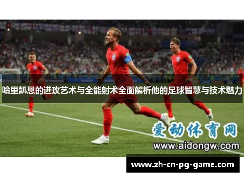 哈里凯恩的进攻艺术与全能射术全面解析他的足球智慧与技术魅力