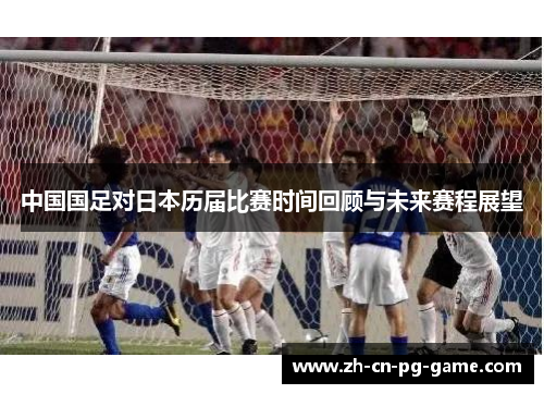 中国国足对日本历届比赛时间回顾与未来赛程展望