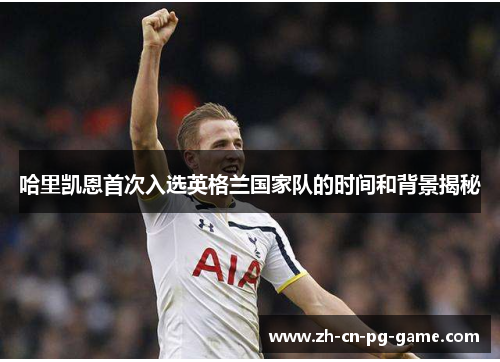 哈里凯恩首次入选英格兰国家队的时间和背景揭秘