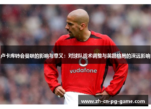 卢卡库转会曼联的影响与意义：对球队战术调整与英超格局的深远影响