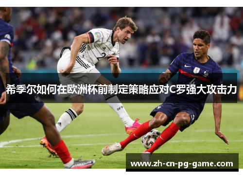 希季尔如何在欧洲杯前制定策略应对C罗强大攻击力 希季尔如何在欧洲杯前制定策略应对C罗强大攻击力