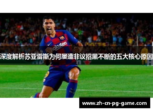 深度解析苏亚雷斯为何屡遭非议招黑不断的五大核心原因