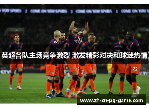 英超各队主场竞争激烈 激发精彩对决和球迷热情