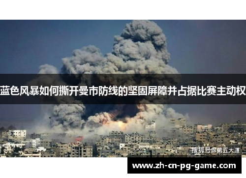 蓝色风暴如何撕开曼市防线的坚固屏障并占据比赛主动权
