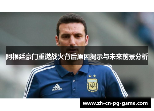 阿根廷豪门重燃战火背后原因揭示与未来前景分析