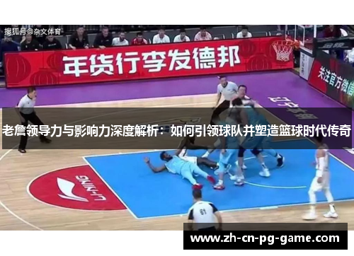 老詹领导力与影响力深度解析：如何引领球队并塑造篮球时代传奇