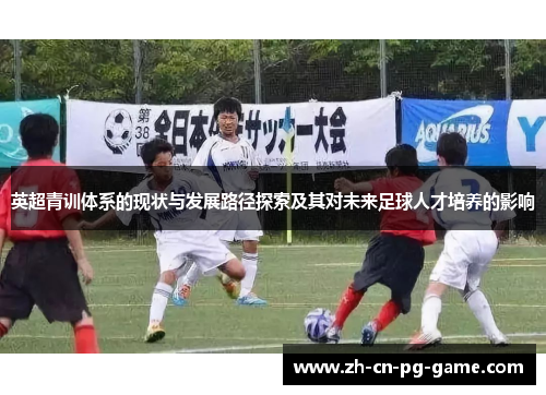 英超青训体系的现状与发展路径探索及其对未来足球人才培养的影响 英超青训体系的现状与发展路径探索及其对未来足球人才培养的影响