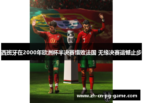 西班牙在2000年欧洲杯半决赛惜败法国 无缘决赛遗憾止步