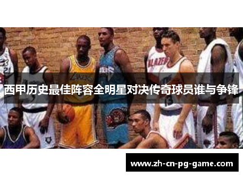 西甲历史最佳阵容全明星对决传奇球员谁与争锋