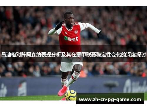 吕迪格对阵阿森纳表现分析及其在意甲联赛稳定性变化的深度探讨 吕迪格对阵阿森纳表现分析及其在意甲联赛稳定性变化的深度探讨